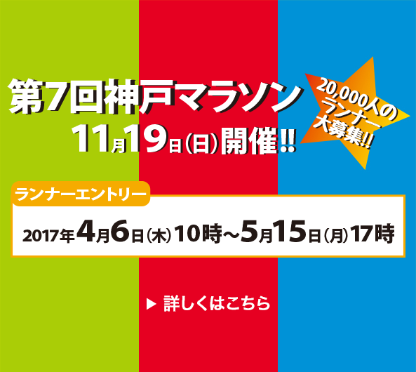 第7回神戸マラソン 11月19日 日曜日 開催！ 2万人のランナー大募集！ ランナーエントリー 2017年4月6日 木曜日 10時から 5月15日 日曜日　17時まで